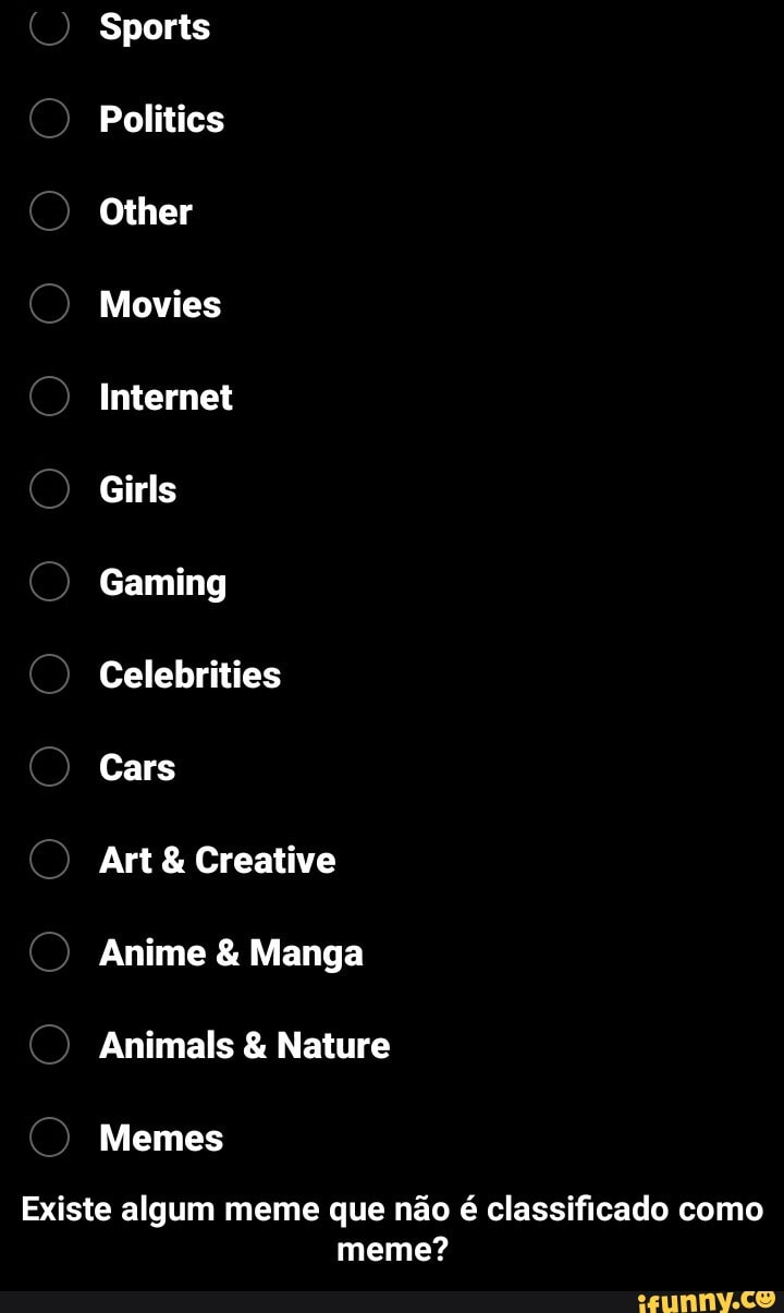 Sports
Politics
Other
Movies
Internet
Girls
Gaming
Celebrities
Cars
Art Creative
Anime Manga
Animals Nature
Existe algum meme que não é classificado como
meme? - Existe algum meme que não é classificado como meme?