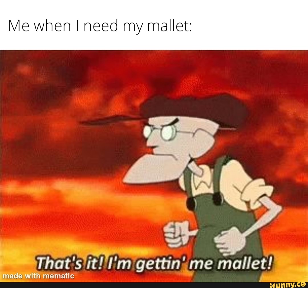 Me when I need my mallet:
mematic
mallet!
