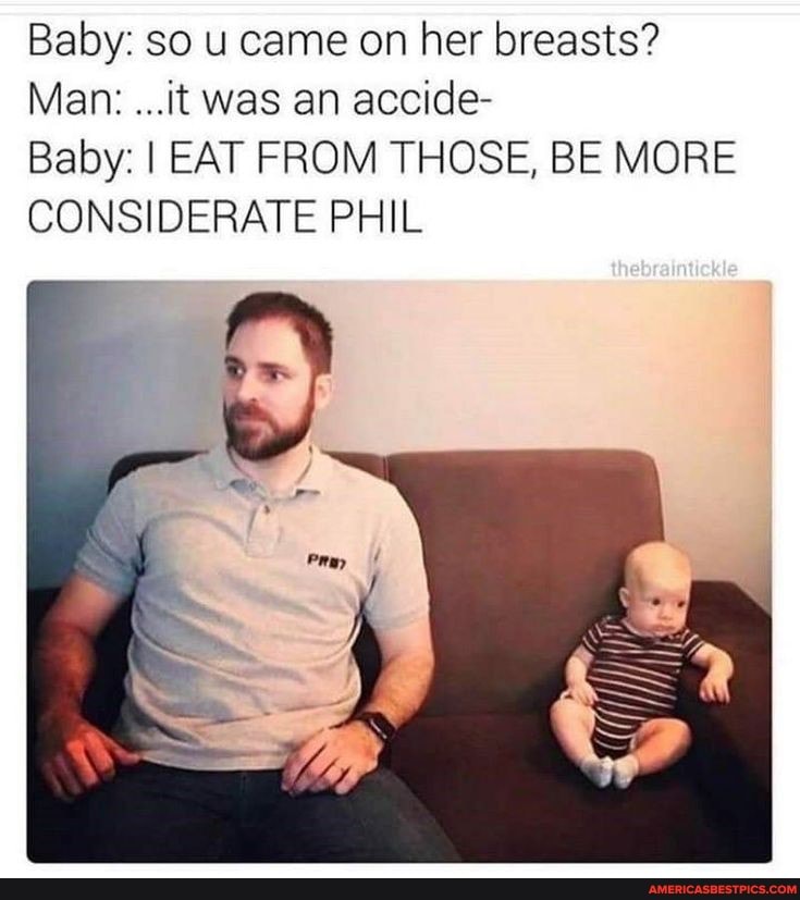 Baby: so u came on her breasts?
Man: ...it was an accide-
Baby: I EAT FROM THOSE, BE MORE CONSIDERATE PHIL