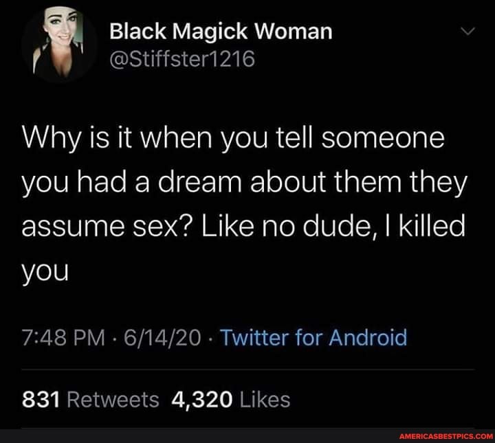 Black Magick Woman f als)
Why is it when you tell someone you had a dream about them they assume sex? Like no dude, I killed you
PM - - Twitter for Android
co