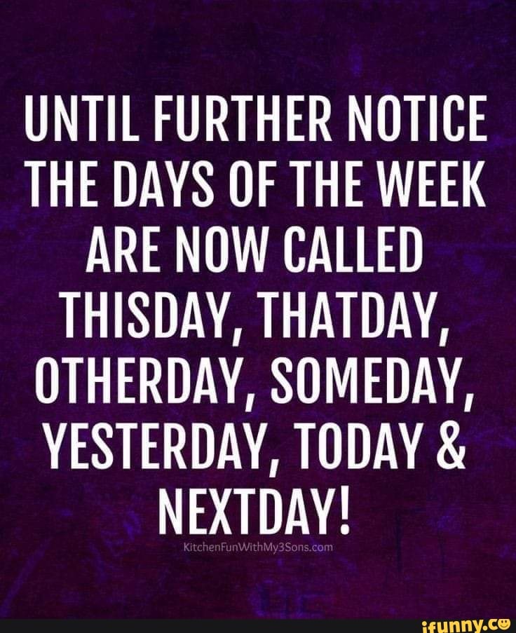 UNTIL FURTHER NOTICE THE DAYS OF THE WEEK ARE NOW CALLED THISDAY ...