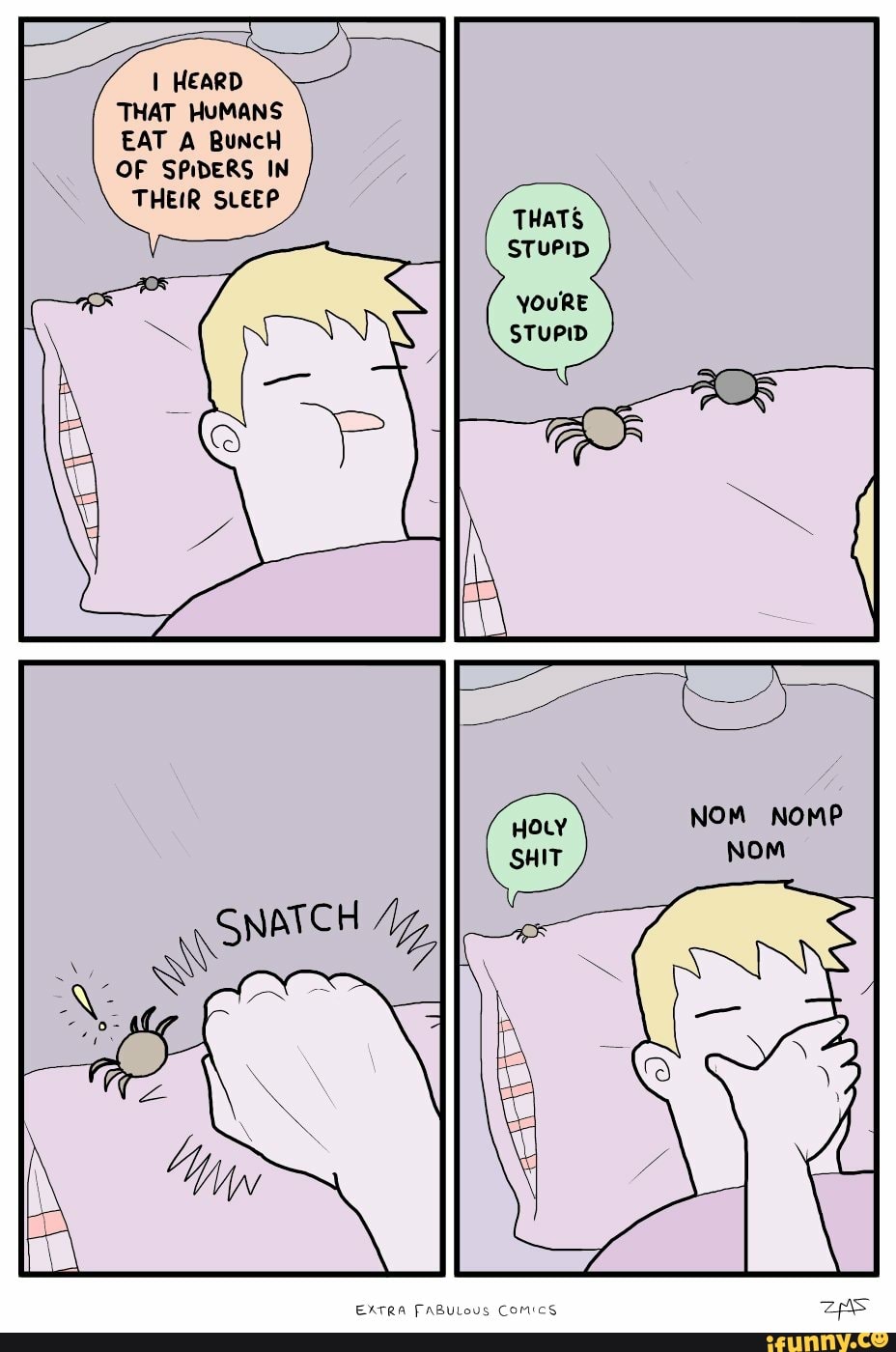 I HEaRD THAT HUMANS EAT A BuNcH OF SPIDERS IN
THEIR SLEEP THATS
STuPID
YOURE
STUPID
EXTRA FABULOUS Comics.