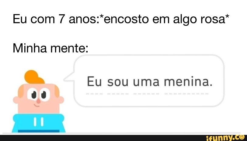 Eu com 7 anos:*encosto em algo rosa"
Minha mente:
Eu sou uma menina.