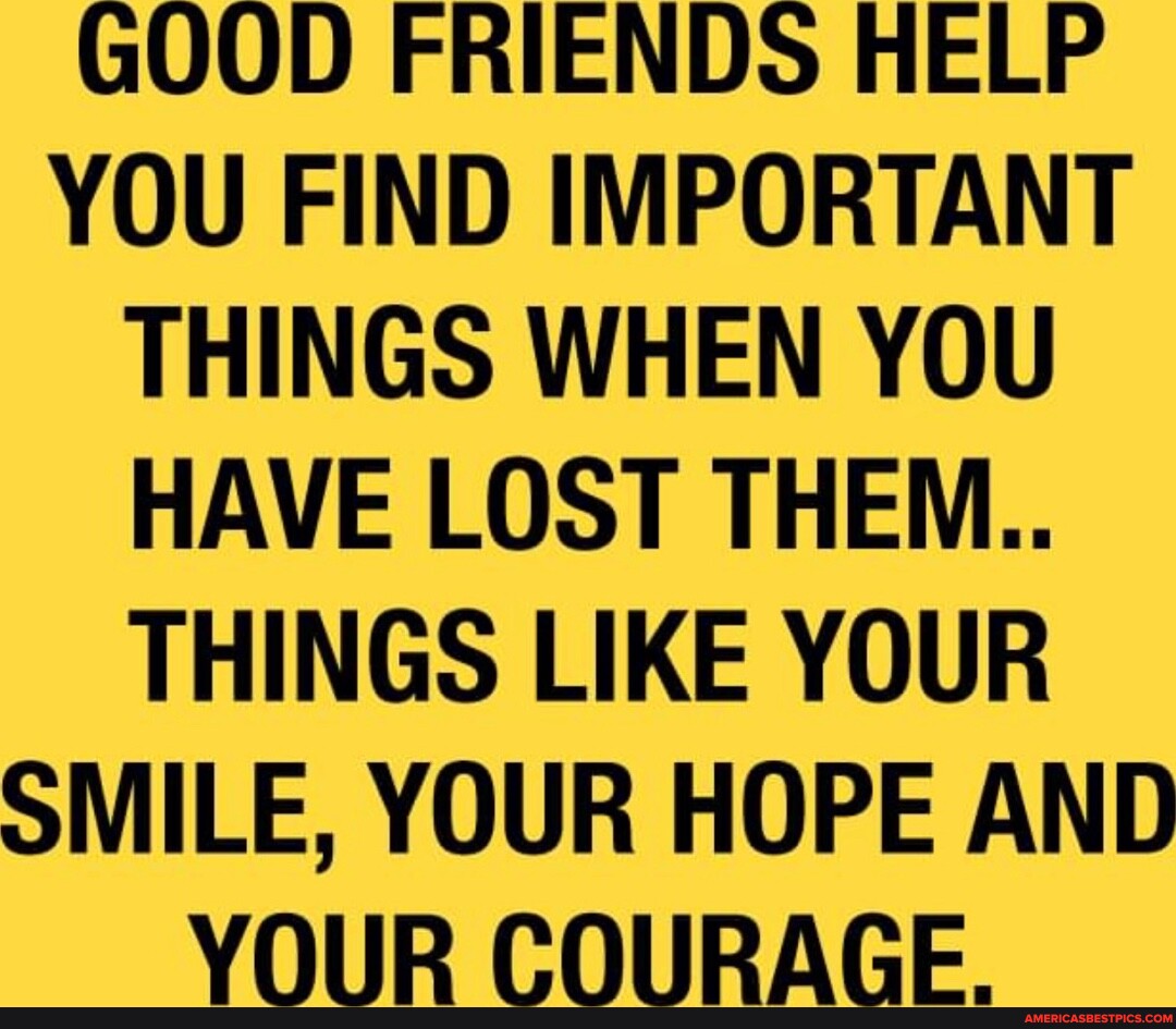 GOOD FRIENDS HELP YOU FIND IMPORTANT THINGS WHEN YOU HAVE LOST THEM ...