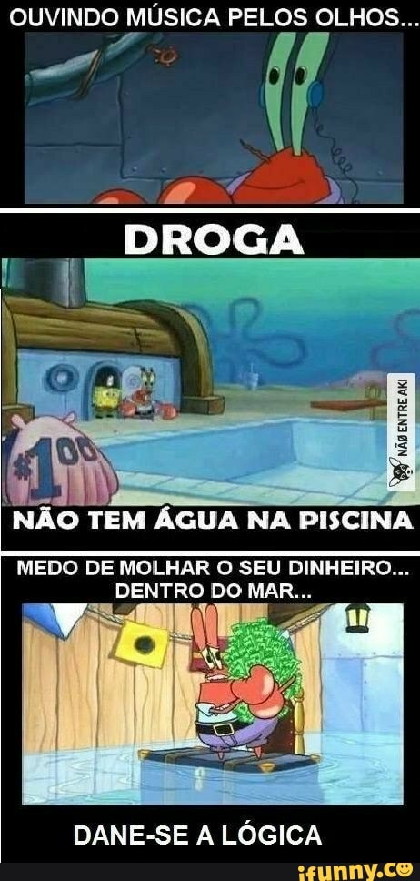 eT MÚSICA PELOS OLHOS...
NAO TEM AGUA NA PISCINA
MEDO DE MOLHAR O SEU DINHEIRO...
DENTRO DO MAR.
DANE-SE A LOGICA