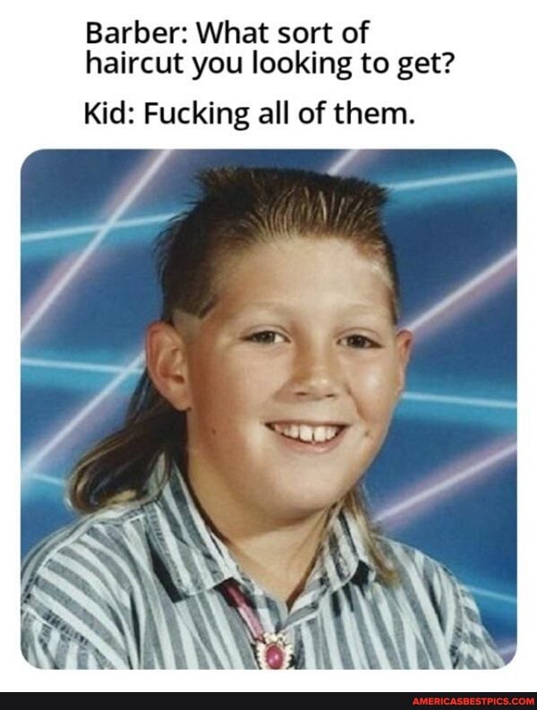 Barber: What sort of haircut you looking to get?
Kid: Fucking all of them.