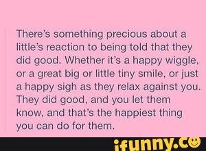 There's somemmg premous about a
umas reacnon to being md ma: mey
did good Whether ms a happy nggle,
or a great big or Mile my smug or just
a happy sigh a5 mey relax against you
They did good, and you let mem
know. and that's «he happwesl thing
you can do «or them.