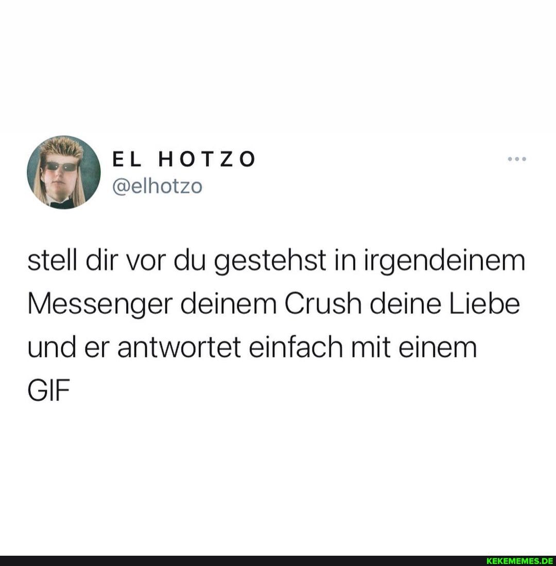 \EL HOTZO
@elhotzo
stell dir vor du gestehst in irgendeinem
Messenger deinem Crush deine Liebe und er antwortet einfach mit einem
GIF