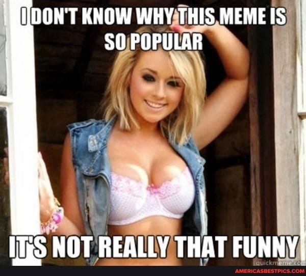 DON'T KNOW WHY THIS MEME IS
50 POPULAR
NOT REALLY THAT FUNNY;