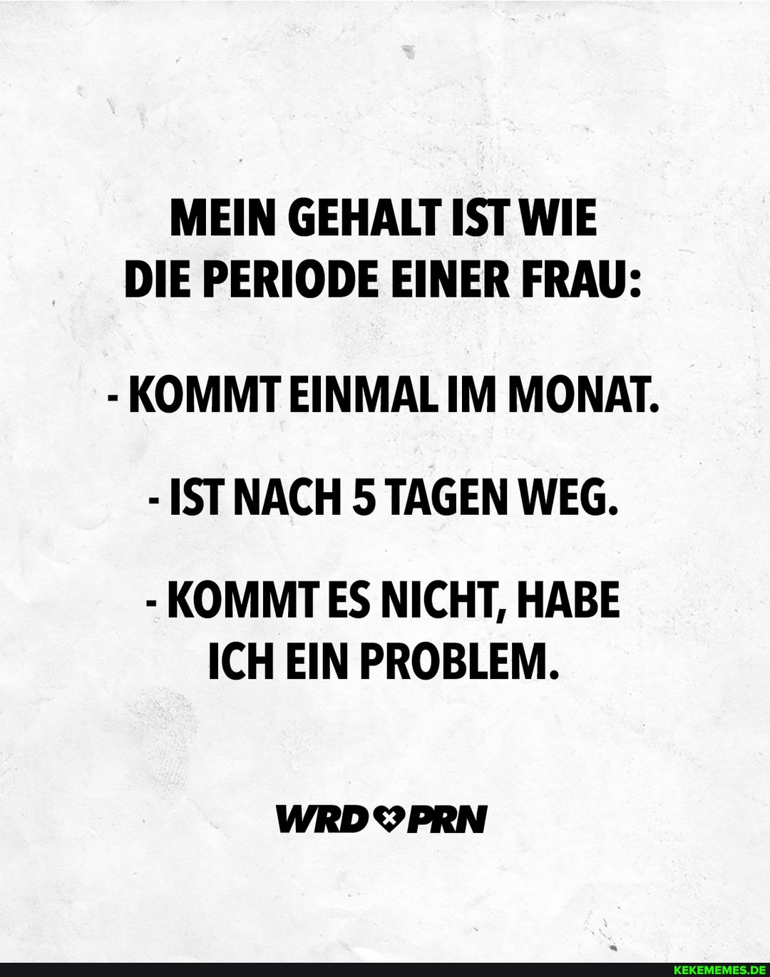 MEIN GEHALT IST WIE DIE PERIODE EINER FRAU:
- KOMMT EINMAL IM MONAT.
- ISTNACH 5 TAGEN WEG.
- KOMMT ES NICHT, HABE ICH EIN PROBLEM.