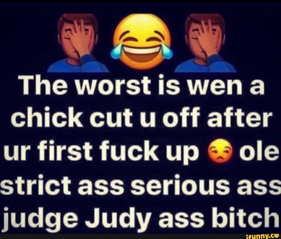 The worst is wena chick cut u off after ur first fuck up @ ole strict ass  serious ass judge Judy ass bitch - iFunny