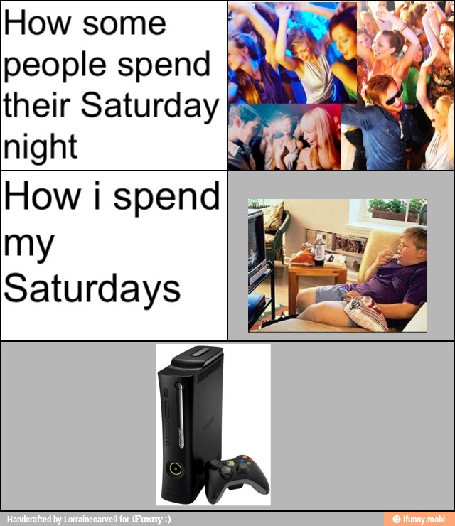 How some
fay ie ti
people spend ¿Y and I
their Saturday AMAT
night
How i spend
my
Saturdays
