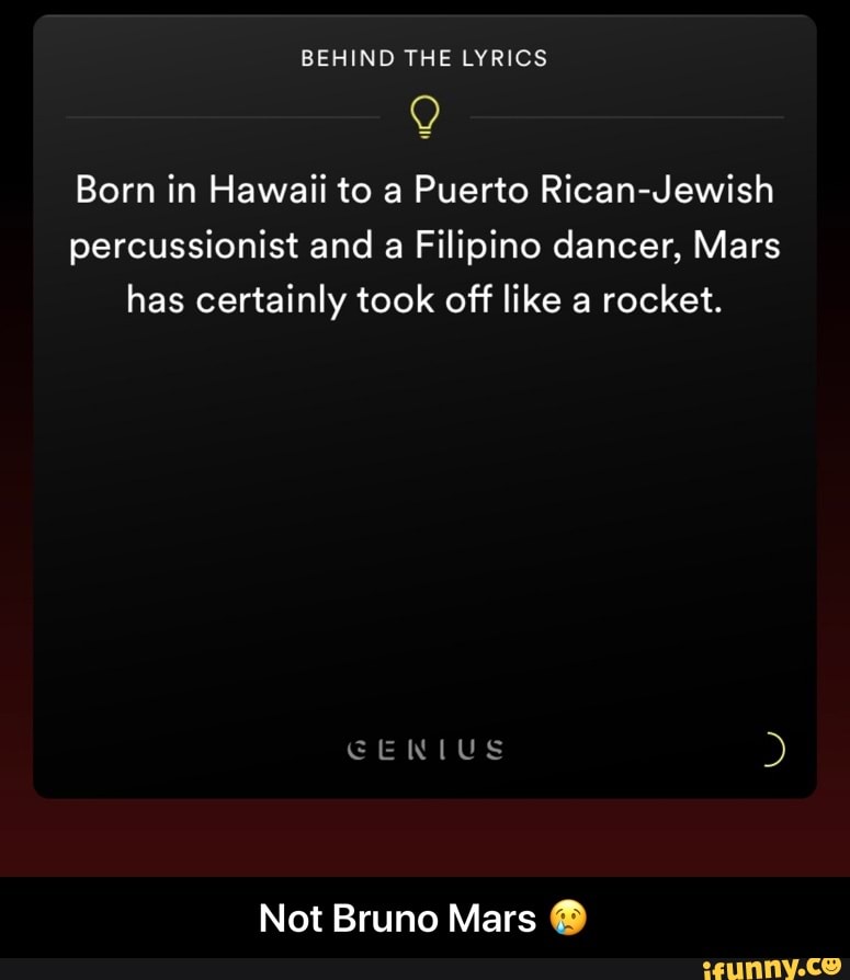 Q
Born in Hawaii to a Puerto Rican-Jewish
percussionist and a
Filipino dancer, Mars
has certainly took off like a rocket.
Not Bruno Mars ® - Not Bruno Mars 😢