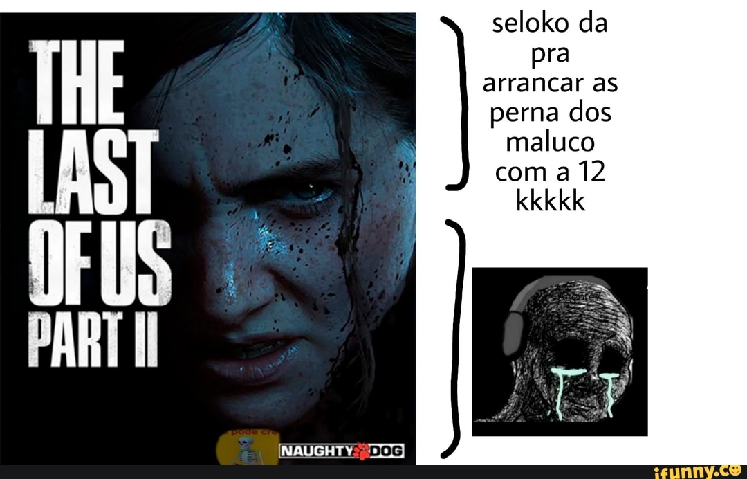 PARTI
seloko da ra
arrancar as perna dos maluco com a 12
kkkkk