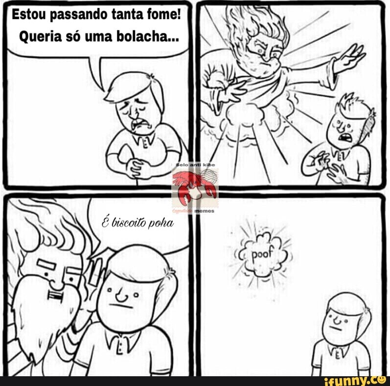 Estou passando tanta fome!
Queria só uma bolacha...