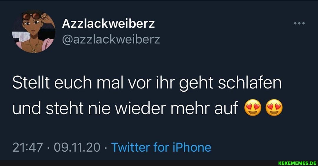 Azzlackweiberz
ww @azzlackweiberz
Stellt euch mal vor ihr geht schlafen und steht nie wieder mehr auf
09.11.20 Twitter for iPhone