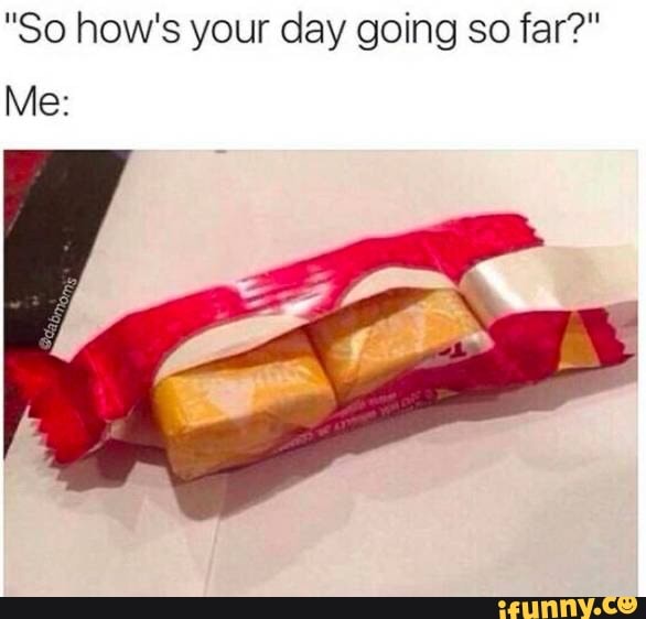 "So how's your day going so far?"
Me: