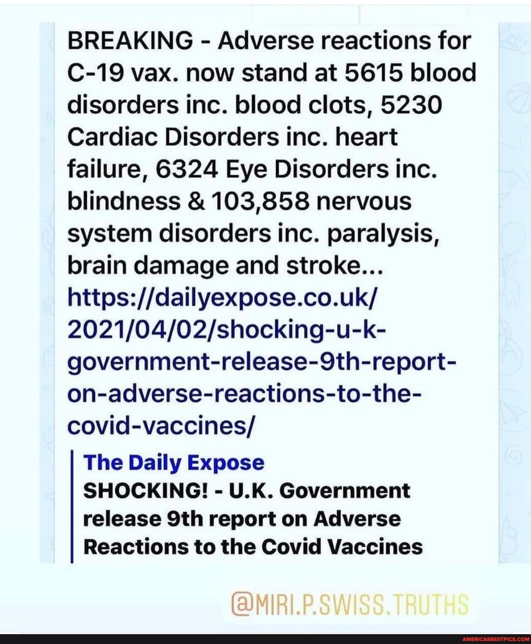 BREAKING - Adverse reactions for
C-19 vax. now stand at 5615 blood disorders inc. blood clots, 5230
Cardiac Disorders inc. heart failure, 6324 Eye Disorders inc.
blindness & 103,858 nervous system disorders inc. paralysis, brain damage and stroke...
government-release-9th-report- on-adverse-reactions-to-the- covid-vaccines/
The Daily Expose
SHOCKING! - U.K. Government
release report on Adverse
Reactions to the Covid Vaccines
(@MIRI.P.SW