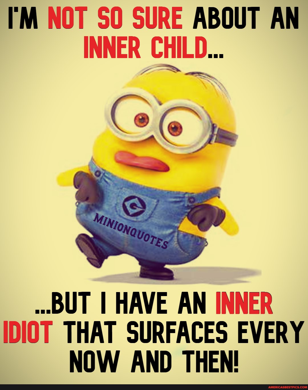 I'M NOT SO SURE ABOUT AN INNER CHILD...
BUT I HAVE AN INNER IDIOT THAT SURFACES EVERY NOW AND THEN!