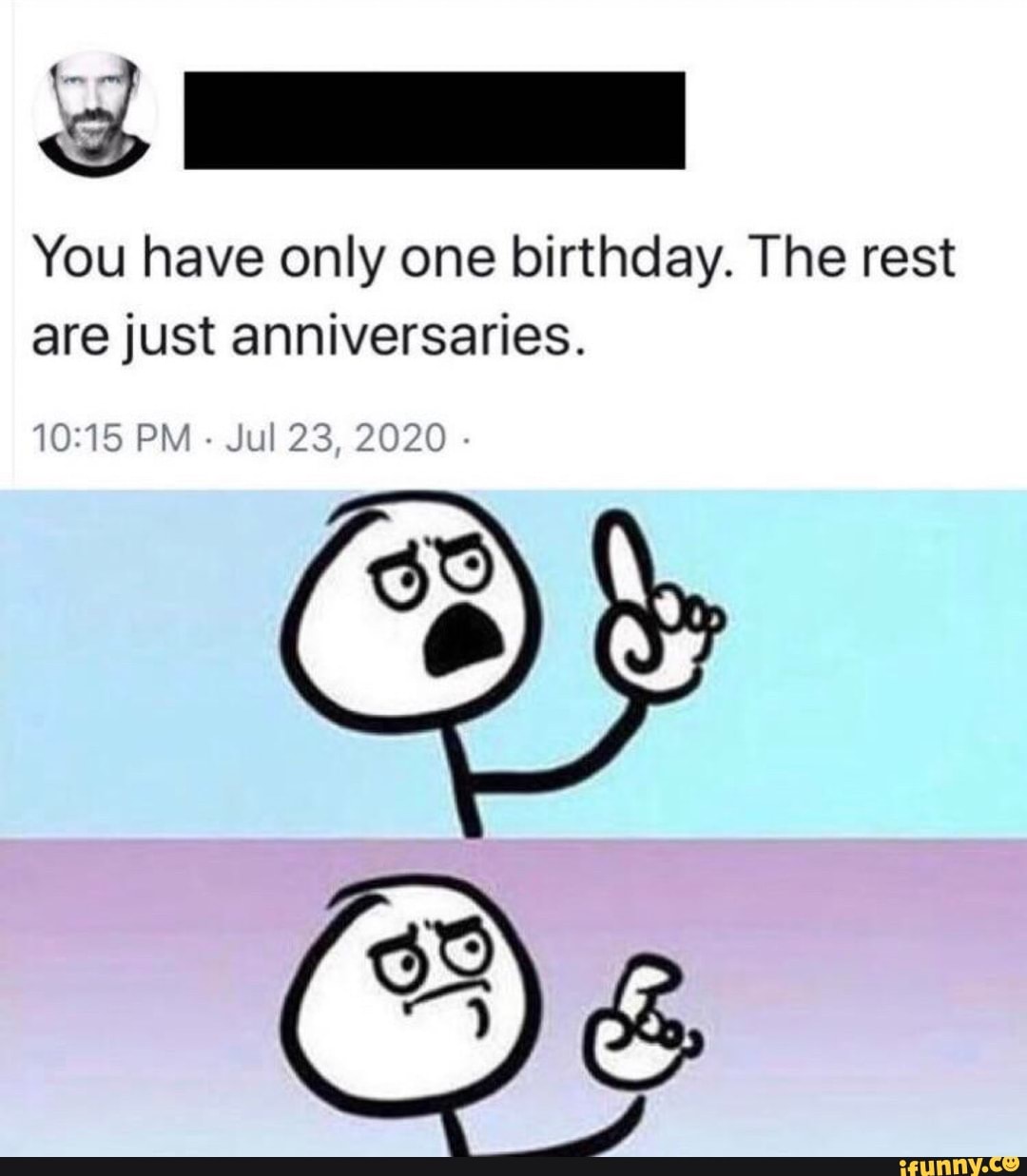 You have only one birthday. The rest
are just anniversaries.