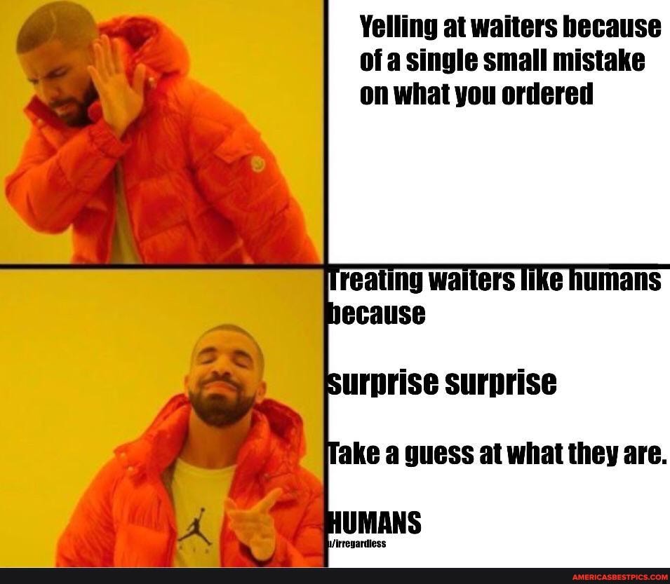 Yelling at waiters because of a single small mistake on what you ordered
urprise surprise
ake a guess at what they are.