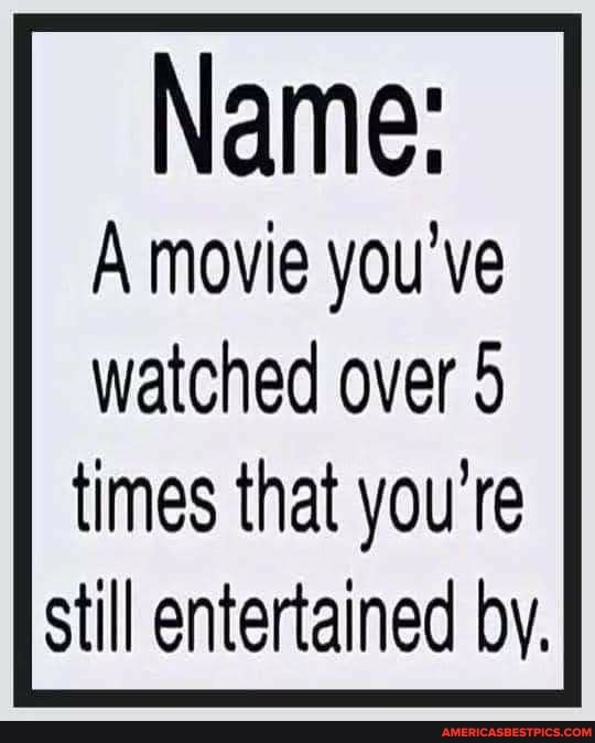 Name:
A movie you've
watched over 5 times that you still entertained by.