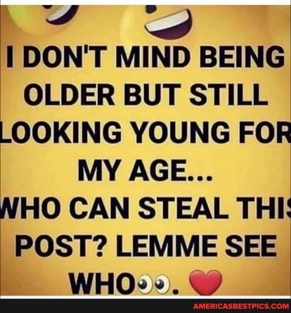 DON'T MIND BEING OLDER BUT STILL LOOKING YOUNG FOR MY AGE...
HO CAN STEAL TH POST? LEMME SEE
