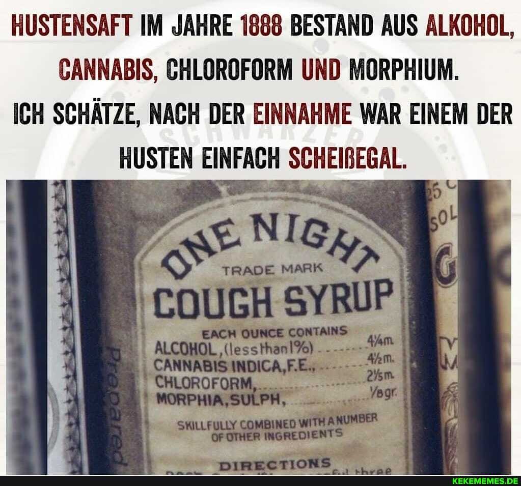 HUSTENSAFT IM JAHRE 1888 BESTAND AUS ALKOHOL,
CANNABIS, CHLOROFORM UND MORPHIUM.
ICH SCHÄTZE, NACH DER EINNAHME WAR EINEM DER
HUSTEN EINFACH SCHEIBEGAL.
MARK
llessihen