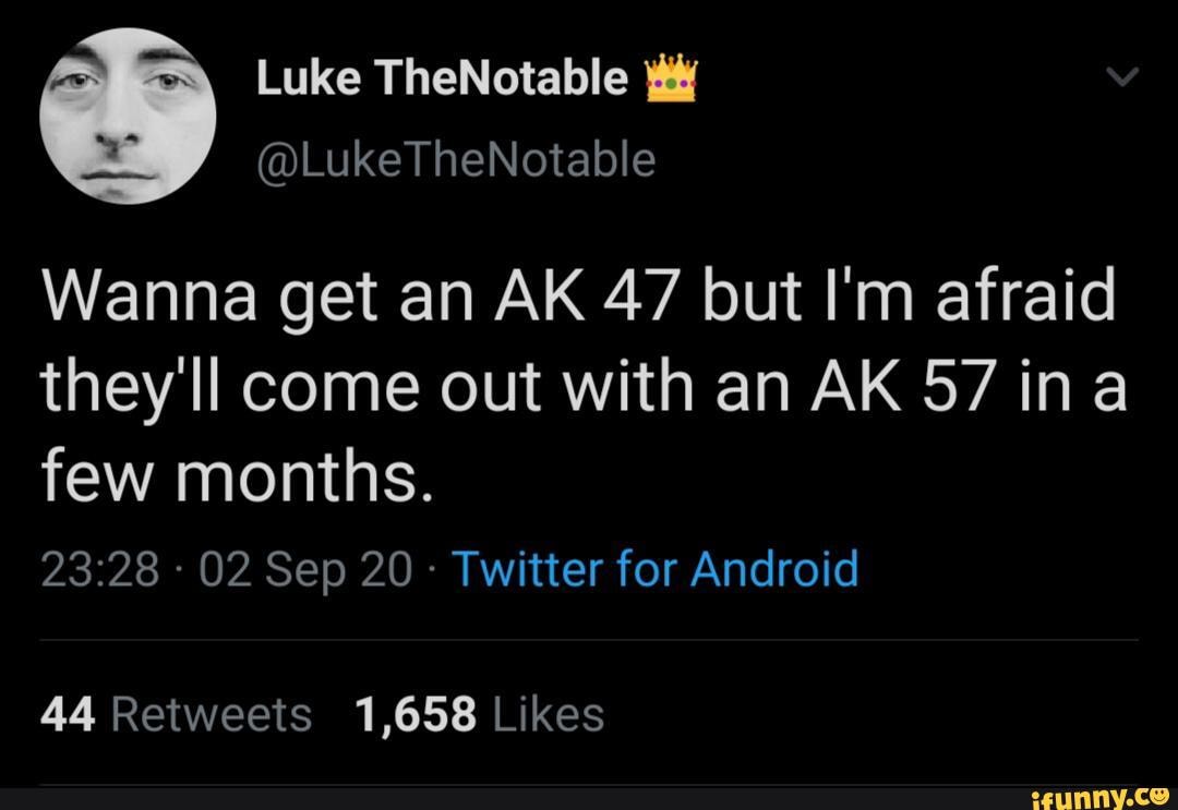 Luke TheNotable
@LukeTheNotable
Wanna get an AK 47 but I'm afraid they'll come out with an AK 57 ina few months.
02 Sep 20 Twitter for Android