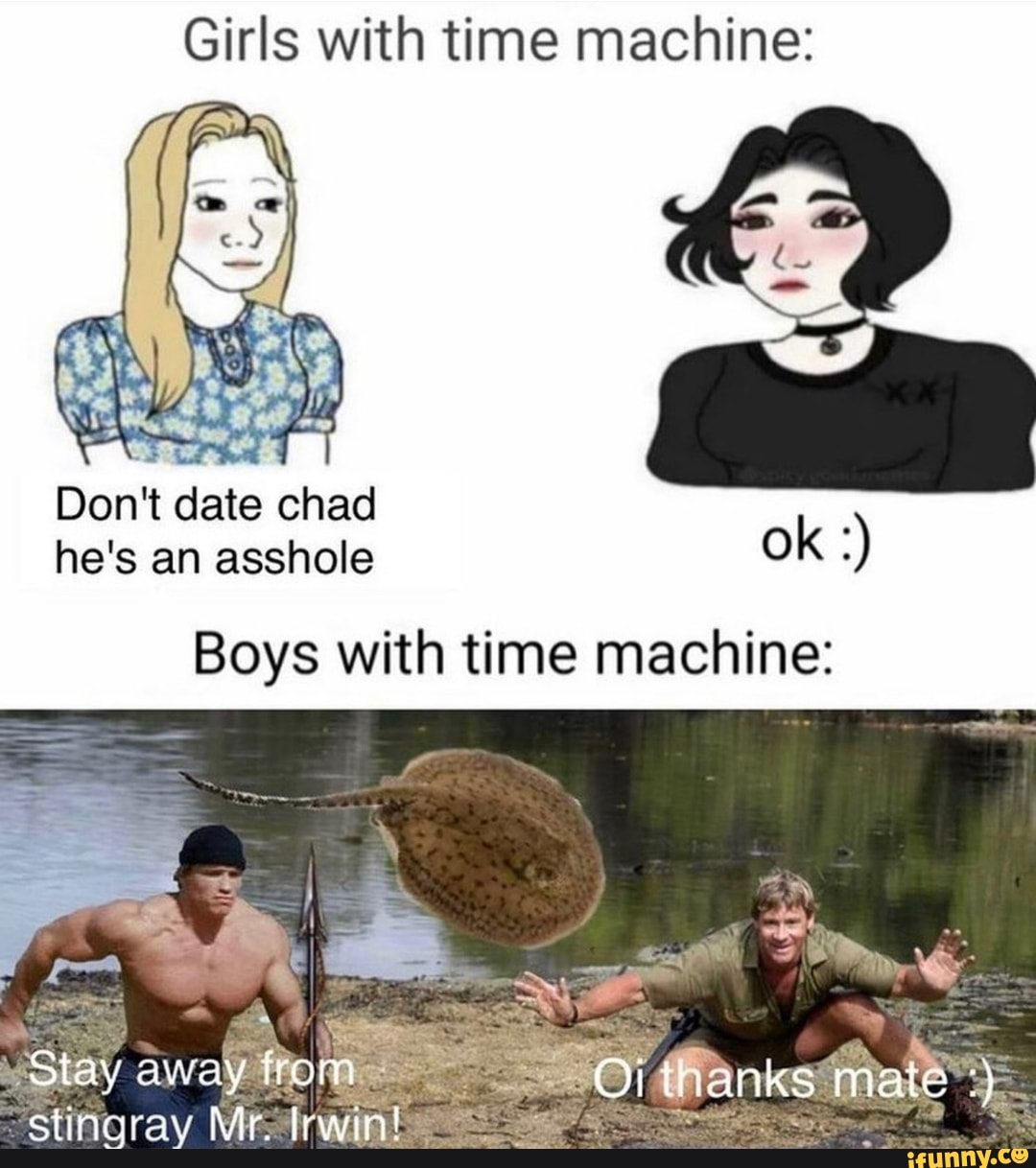 Girls with time machine:
Don't he's date an chad asshole ok k: he's an asshole ok
Boys with time machine:
Stay away from thanks mate
stingray Mr. Irwin