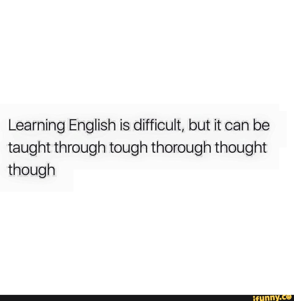 Learning English Is Difficult But It Can Be Taught Through Tough Thorough Thought Though Ifunny