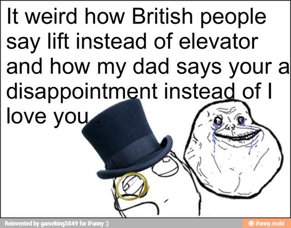 It weird how British people
say lift instead of elevator
and how my dad says your a
disappointment instead