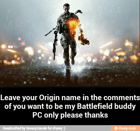 Leave your Origin name in the comment:
of you want to be my Battlefield buddy
PC only please thanks - Leave your Origin name in the comments of you want to be my Battlefield buddy PC only please thanks