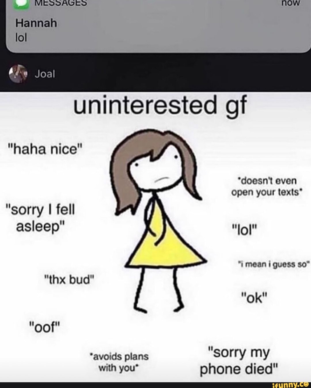 NOW
Joal
uninterested of
"haha nice"
*doesn't even open your texts*
"sorry I fell asleep" "lol"
"i mean i guess so"
"thx bud"
"ok"
"oof"
"avoids plans "sorry my
with you phone died"