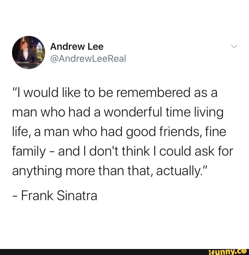 "I would like to be remembered as a man who had a wonderful time living life, aman who had good friends, fine family - and I don't think I could ask for anything more than that, actually."
- Frank Sinatra