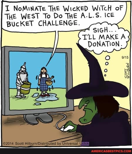 NoMINATe THE WickED WiTcH oF THE WEST To Do THE A.L.S. Ice
BUcKET CHALLENGE.
SIGH...
T'LL MAKE A DONATION.