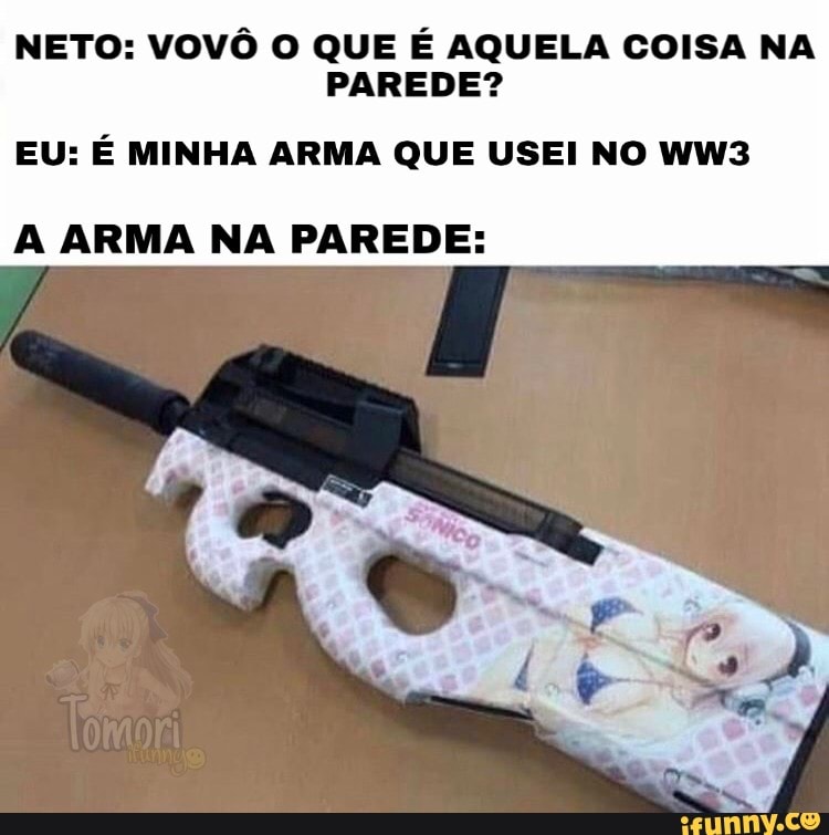 NETO: VOVÔ O QUE É AQUELA COISA NA PAREDE?
EU: É MINHA ARMA QUE USEI NO
ARMA NA PAREDE: