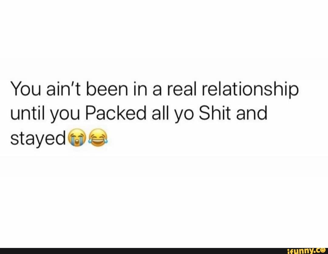 You ain't been in a real relationship until you Packed all yo Shit and ...