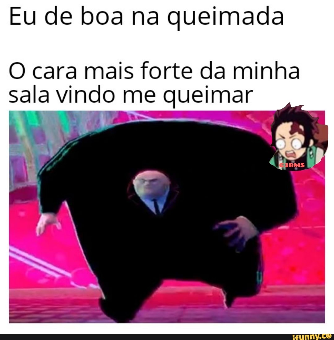 Eu de boa na queimada
O cara mais forte da minha
sala vindo me queimar
VARA