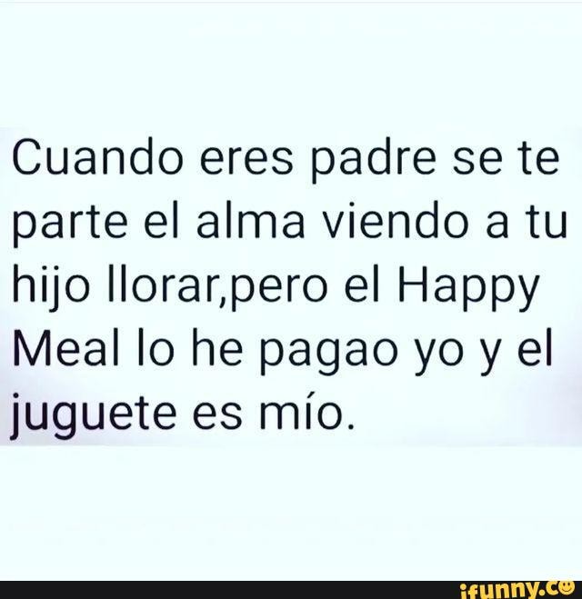 Cuando eres padre se te parte el alma viendo a tu hijo llorar, pero el  Happy Meal lo he pagao yo y el juguete es mio. - iFunny Brazil