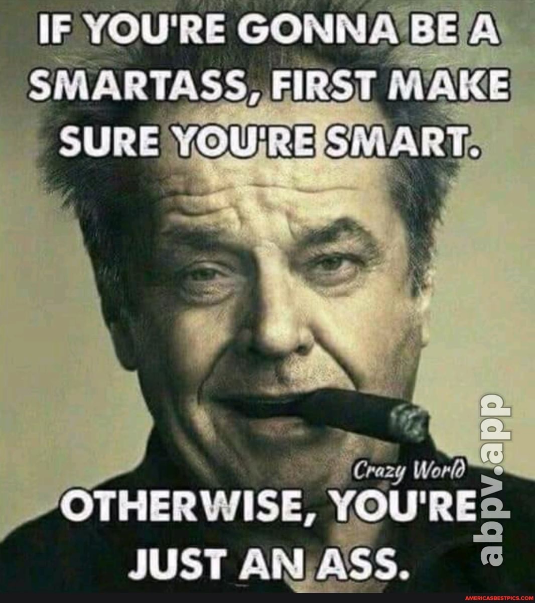 IF YOU'RE GONNA A SMARTASS, FIRSU MAKE SURE YOUEE
Crazy World
OTRBRWISE,
JUST AN ASS.