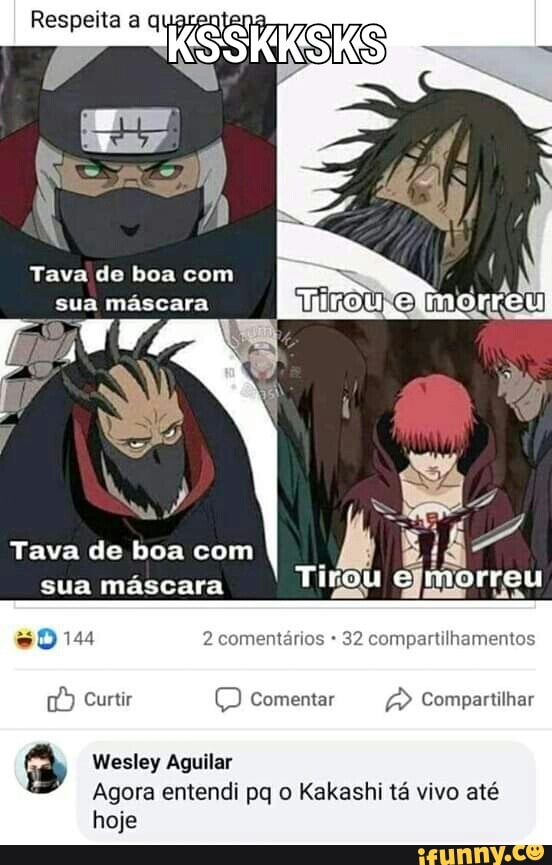 Tava de boa com
ua máscara
Tava de boa com
sua mascara
#0144 2 comentários
32 compartilhamentos
1) Curtir (O Comentar Compartilhar
Wesley Aguilar
Agora entendi pq o Kakashi tá vivo até
hoje