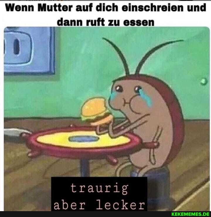 Wenn Mutter auf dich einschreien und dann ruft zu essen
traurig