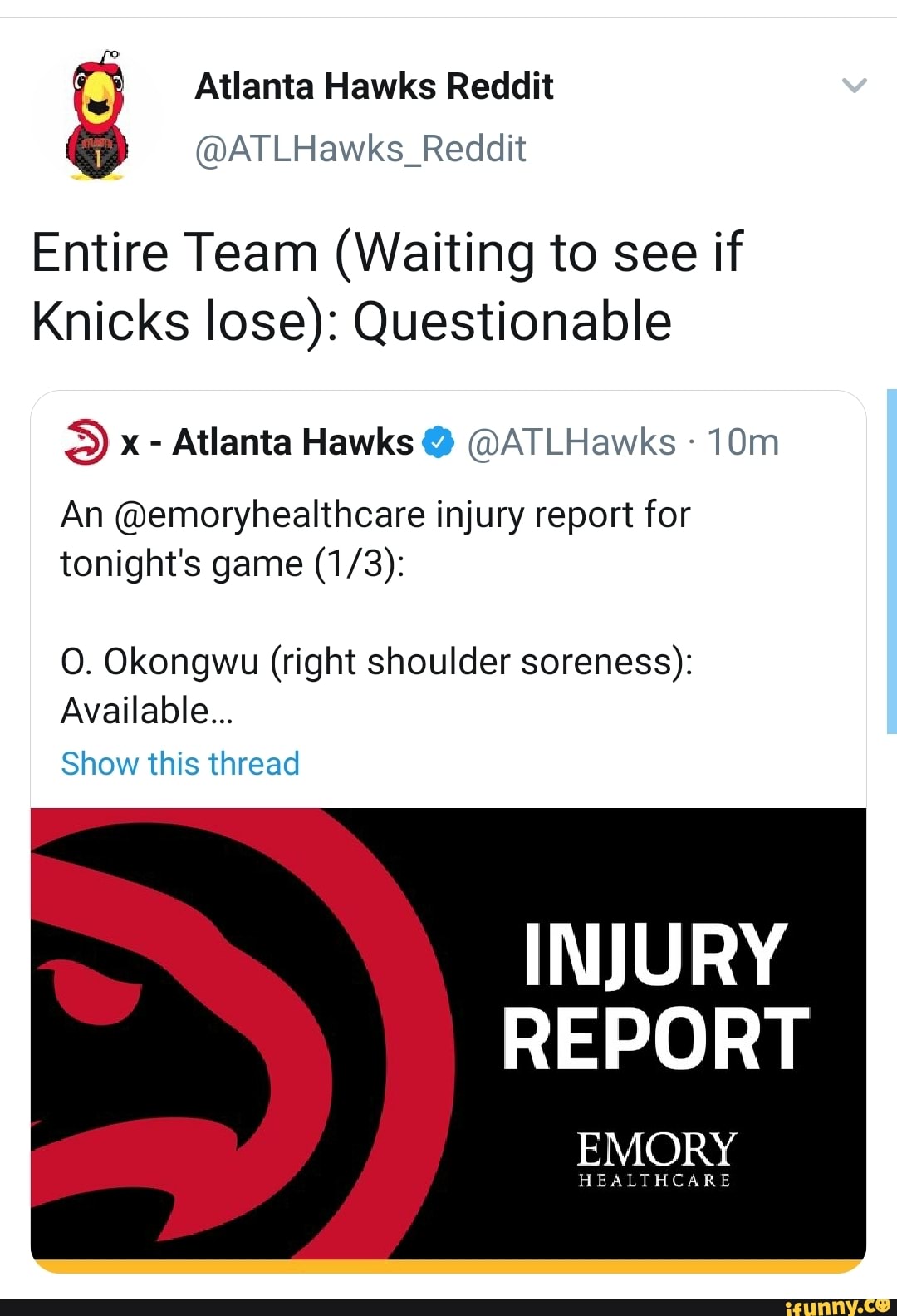 Atlanta Hawks Reddit
@ATLHawks_Reddit
Entire Team (Waiting to see if
Knicks lose): Questionable
S) x - Atlanta Hawks @ @ATLHawks
An @emoryhealthcare injury report for tonight's game
O. Okongwu (right shoulder soreness):
Available...
Show this thread
INJURY
I REPORT
EMORY
HEALTHCARE