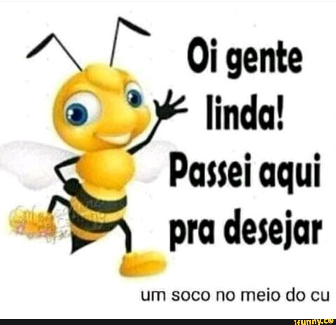 Oi gente linda!
Passei aqui pra desejar
um soco no meio do cu