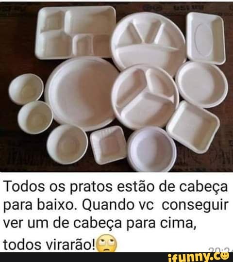 Todos os pratos estão de cabeça para baixo. Quando vc conseguir ver um de cabeça para cima,
todos virarão!