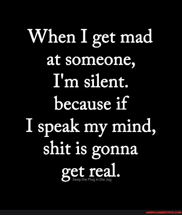 When I get mad at someone,
I'm silent.
because if
I speak my mind, shit is gonna get real.
