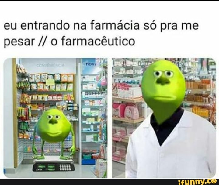 eu entrando na farmácia só pra me
pesar o farmacêutico