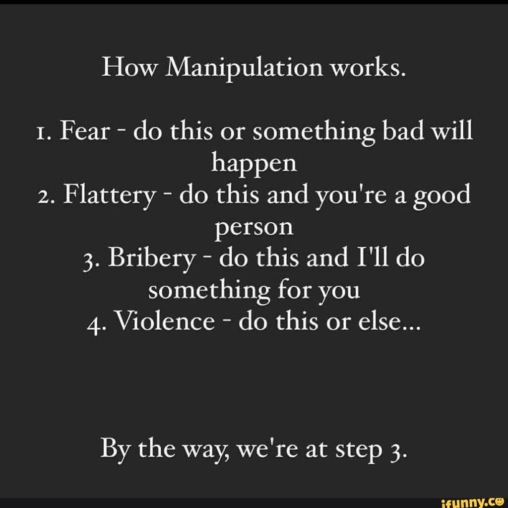 How Manipulation works. 1. Fear - do this or something bad will happen ...