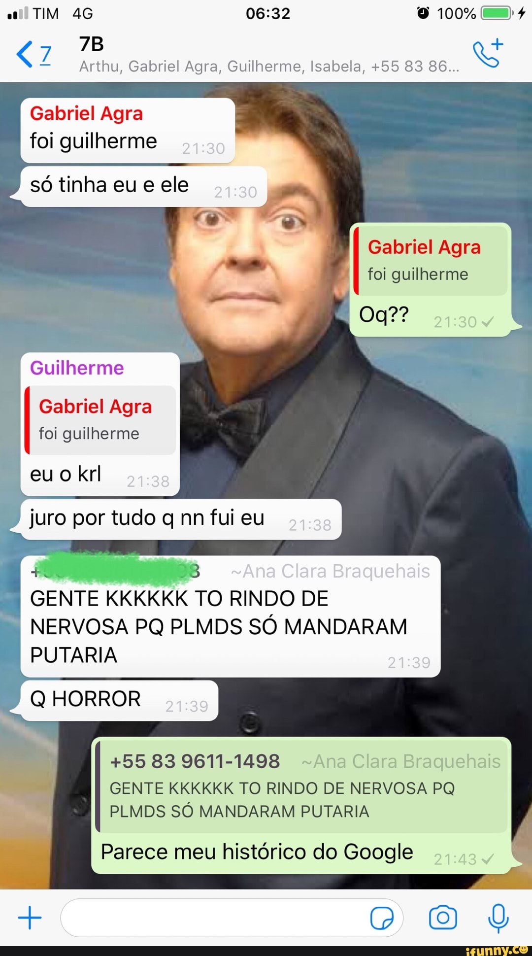 que. Re
a
Arthu, Gabriel Agra, Guilherme, Isabela, +55 83 86...
Gabriel Agra
foi guilherme
só tinha eu e ele
Gabriel Agra
foi guilherme
Guilherme
+55 83 9611-1498
GENTE KKKKKK TO RINDO DE NERVOSA PQ
PLMDS SO MANDARAM PUTARIA
Parece meu histórico do Google